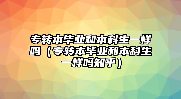 專轉本畢業和本科生一樣嗎（專轉本畢業和本科生一樣嗎知乎）